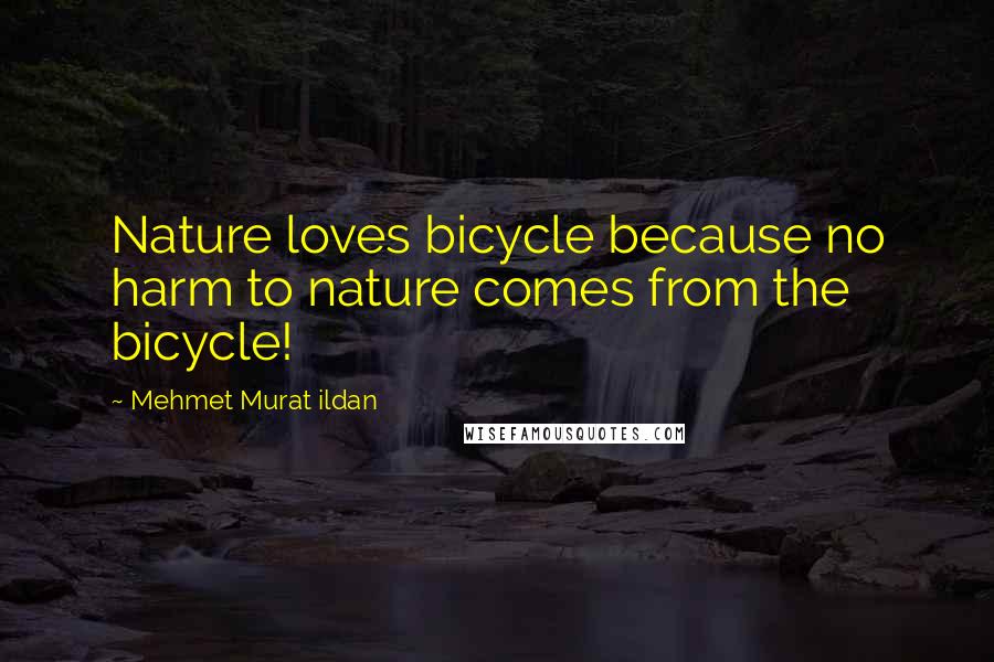 Mehmet Murat Ildan Quotes: Nature loves bicycle because no harm to nature comes from the bicycle!