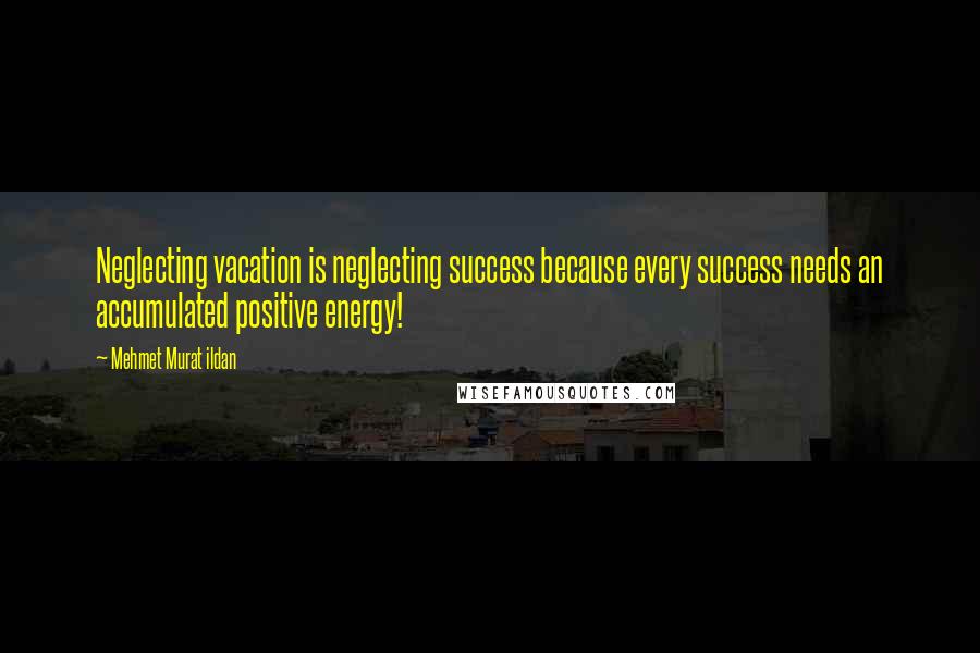 Mehmet Murat Ildan Quotes: Neglecting vacation is neglecting success because every success needs an accumulated positive energy!