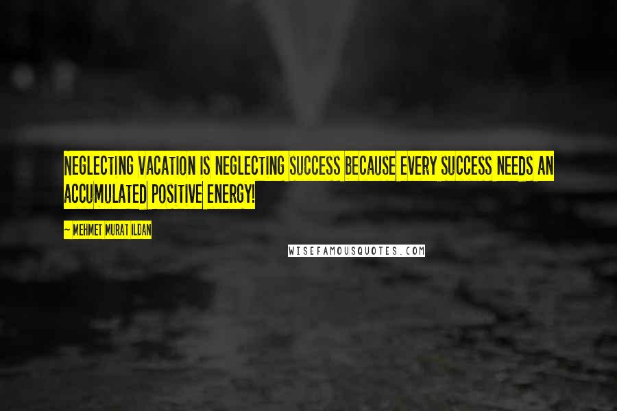 Mehmet Murat Ildan Quotes: Neglecting vacation is neglecting success because every success needs an accumulated positive energy!