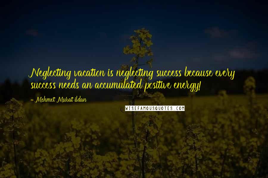 Mehmet Murat Ildan Quotes: Neglecting vacation is neglecting success because every success needs an accumulated positive energy!