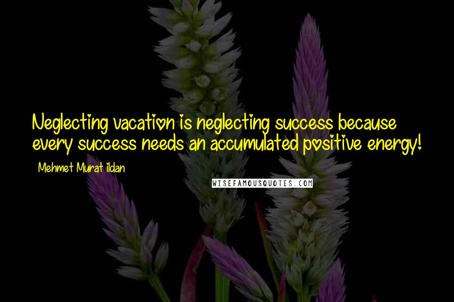 Mehmet Murat Ildan Quotes: Neglecting vacation is neglecting success because every success needs an accumulated positive energy!