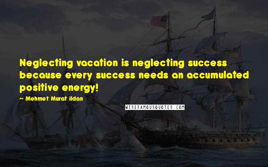 Mehmet Murat Ildan Quotes: Neglecting vacation is neglecting success because every success needs an accumulated positive energy!