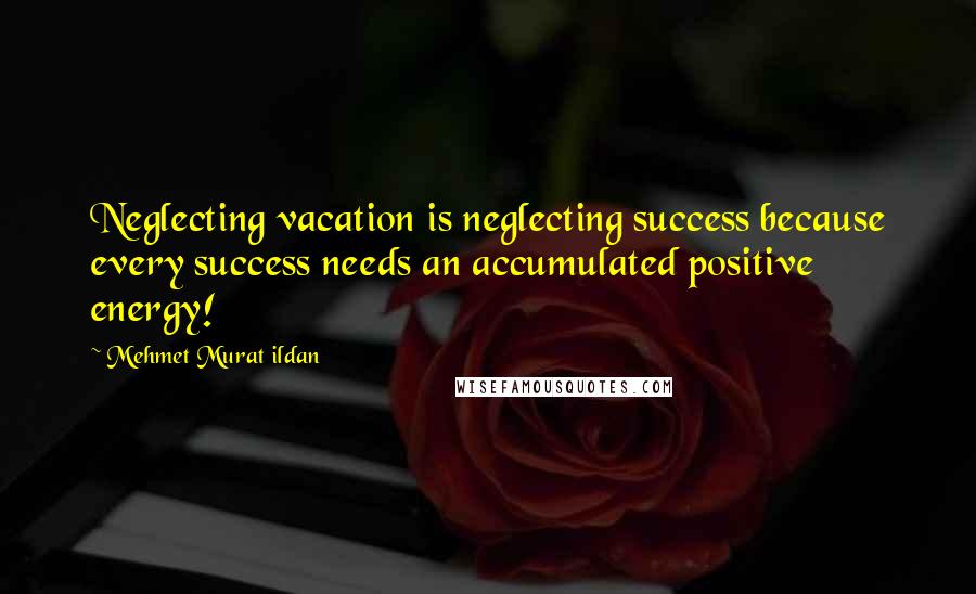 Mehmet Murat Ildan Quotes: Neglecting vacation is neglecting success because every success needs an accumulated positive energy!