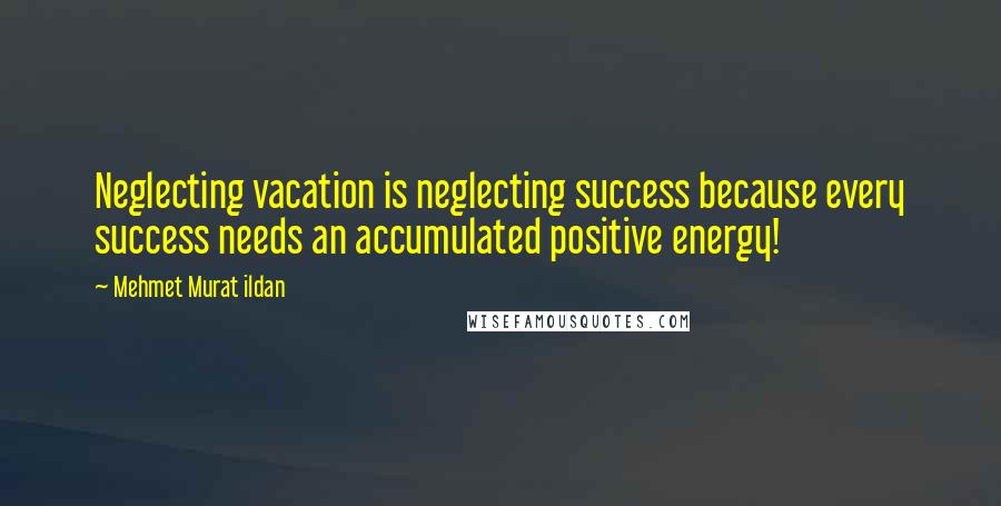 Mehmet Murat Ildan Quotes: Neglecting vacation is neglecting success because every success needs an accumulated positive energy!