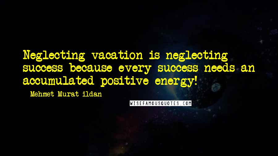 Mehmet Murat Ildan Quotes: Neglecting vacation is neglecting success because every success needs an accumulated positive energy!