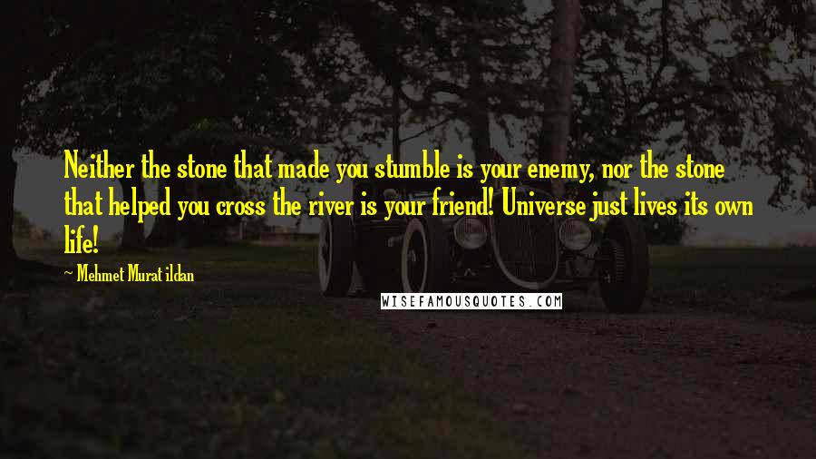Mehmet Murat Ildan Quotes: Neither the stone that made you stumble is your enemy, nor the stone that helped you cross the river is your friend! Universe just lives its own life!