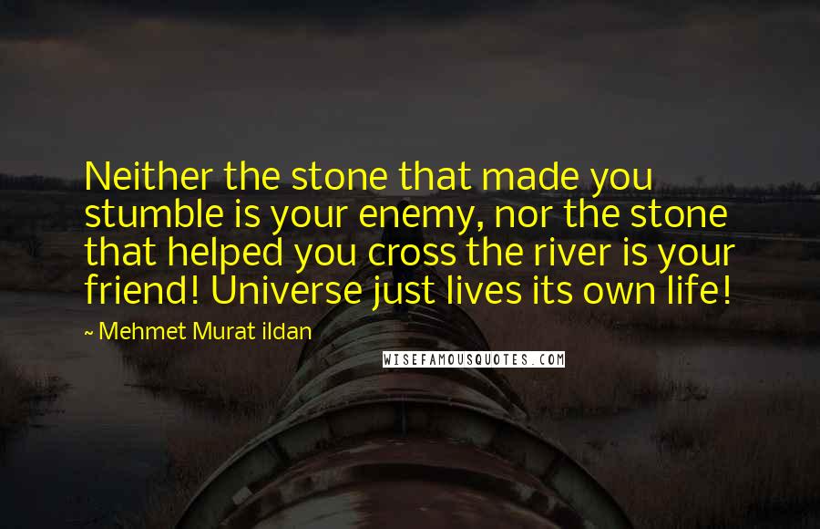 Mehmet Murat Ildan Quotes: Neither the stone that made you stumble is your enemy, nor the stone that helped you cross the river is your friend! Universe just lives its own life!