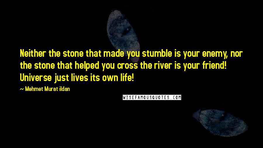 Mehmet Murat Ildan Quotes: Neither the stone that made you stumble is your enemy, nor the stone that helped you cross the river is your friend! Universe just lives its own life!