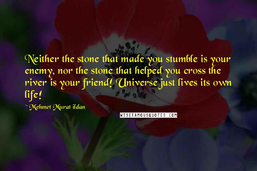 Mehmet Murat Ildan Quotes: Neither the stone that made you stumble is your enemy, nor the stone that helped you cross the river is your friend! Universe just lives its own life!