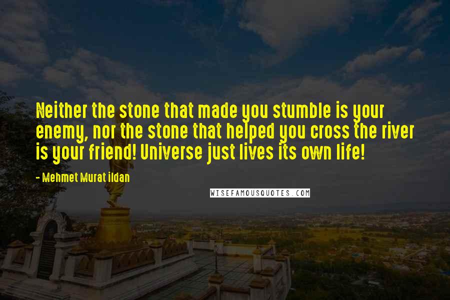 Mehmet Murat Ildan Quotes: Neither the stone that made you stumble is your enemy, nor the stone that helped you cross the river is your friend! Universe just lives its own life!