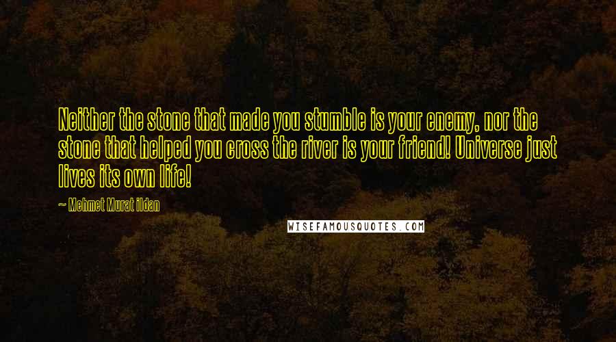 Mehmet Murat Ildan Quotes: Neither the stone that made you stumble is your enemy, nor the stone that helped you cross the river is your friend! Universe just lives its own life!