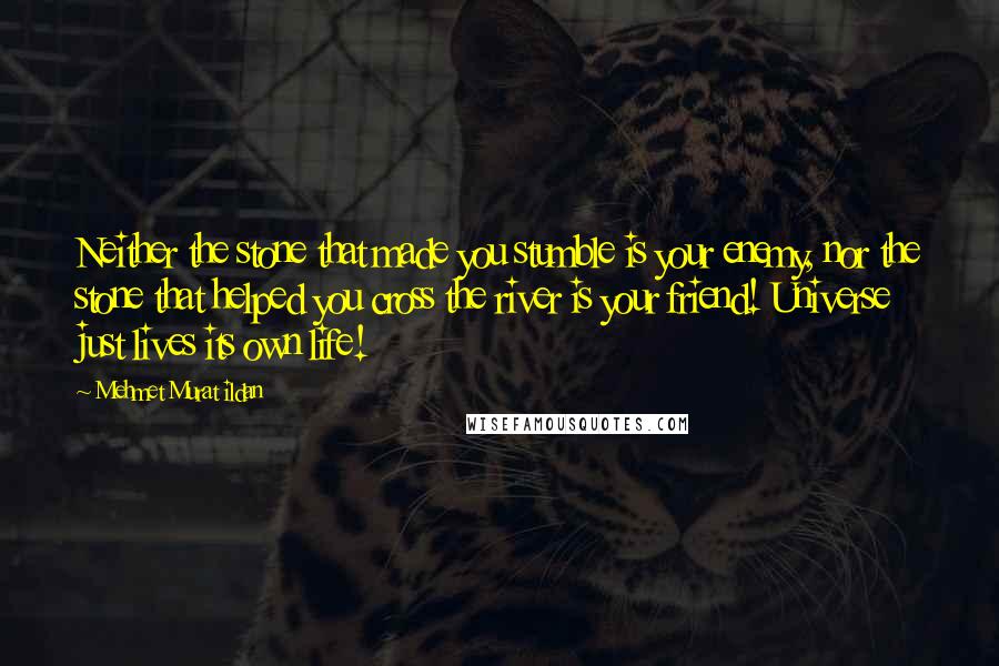 Mehmet Murat Ildan Quotes: Neither the stone that made you stumble is your enemy, nor the stone that helped you cross the river is your friend! Universe just lives its own life!