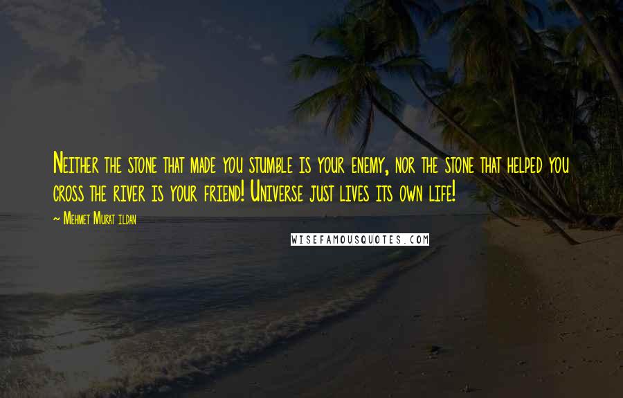 Mehmet Murat Ildan Quotes: Neither the stone that made you stumble is your enemy, nor the stone that helped you cross the river is your friend! Universe just lives its own life!