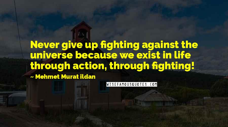 Mehmet Murat Ildan Quotes: Never give up fighting against the universe because we exist in life through action, through fighting!