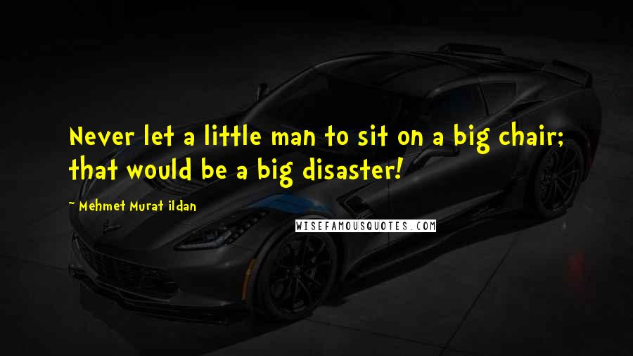 Mehmet Murat Ildan Quotes: Never let a little man to sit on a big chair; that would be a big disaster!