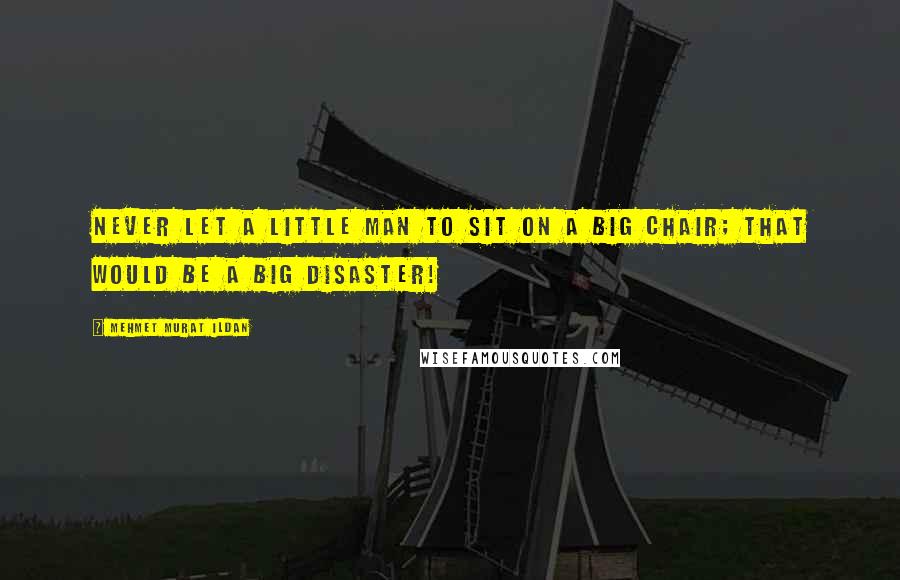 Mehmet Murat Ildan Quotes: Never let a little man to sit on a big chair; that would be a big disaster!