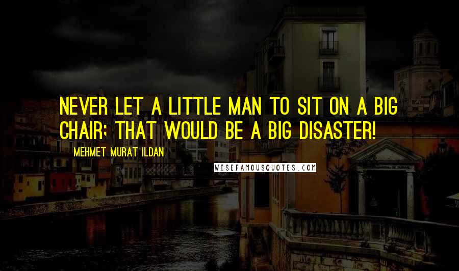 Mehmet Murat Ildan Quotes: Never let a little man to sit on a big chair; that would be a big disaster!