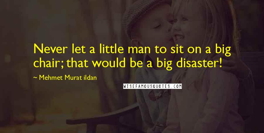 Mehmet Murat Ildan Quotes: Never let a little man to sit on a big chair; that would be a big disaster!
