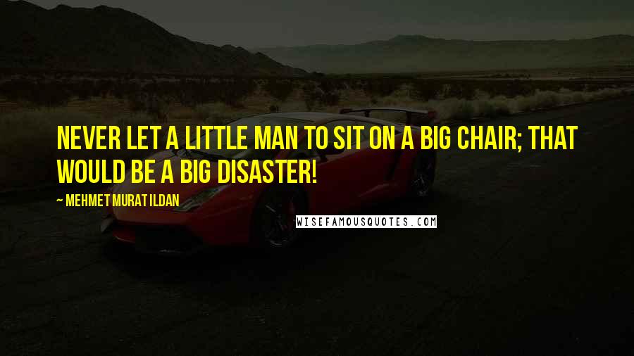 Mehmet Murat Ildan Quotes: Never let a little man to sit on a big chair; that would be a big disaster!