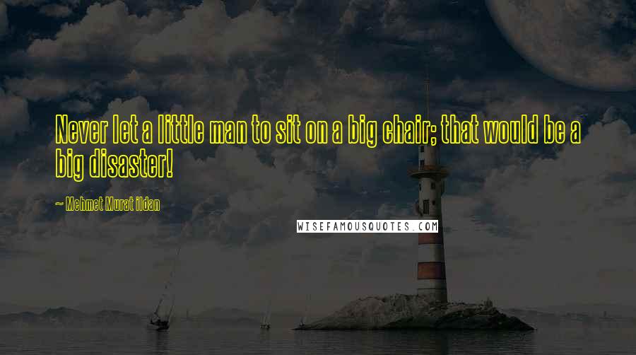 Mehmet Murat Ildan Quotes: Never let a little man to sit on a big chair; that would be a big disaster!