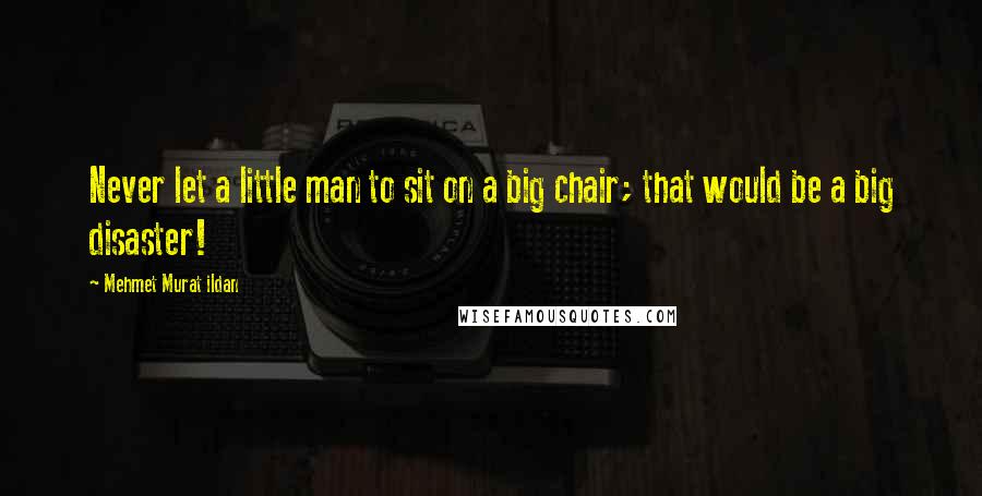 Mehmet Murat Ildan Quotes: Never let a little man to sit on a big chair; that would be a big disaster!