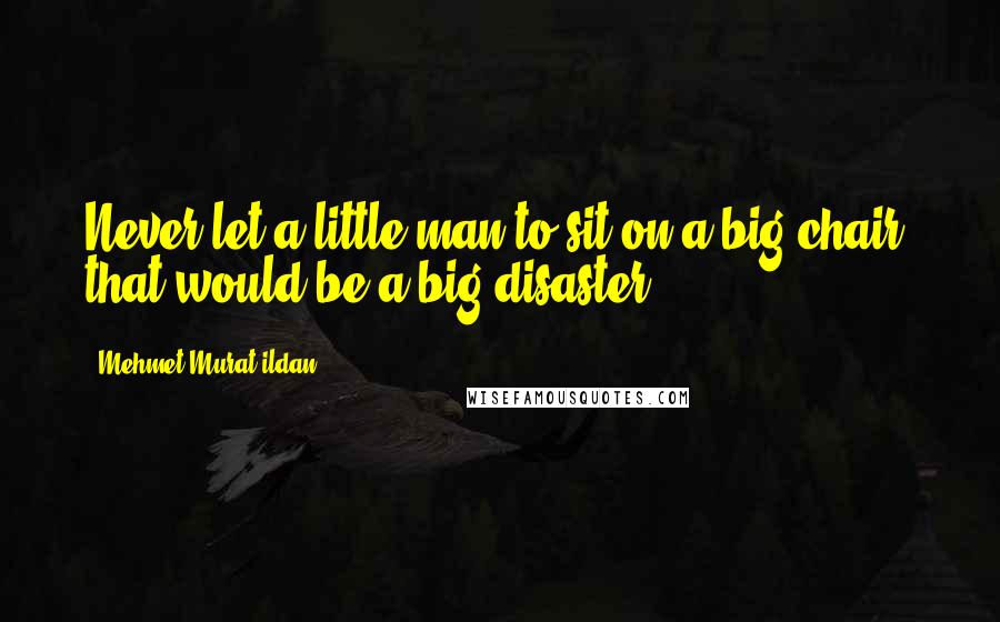 Mehmet Murat Ildan Quotes: Never let a little man to sit on a big chair; that would be a big disaster!