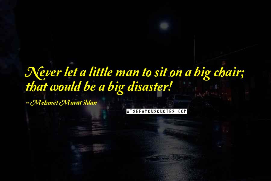 Mehmet Murat Ildan Quotes: Never let a little man to sit on a big chair; that would be a big disaster!