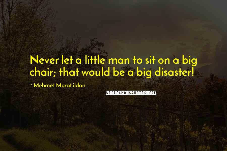 Mehmet Murat Ildan Quotes: Never let a little man to sit on a big chair; that would be a big disaster!