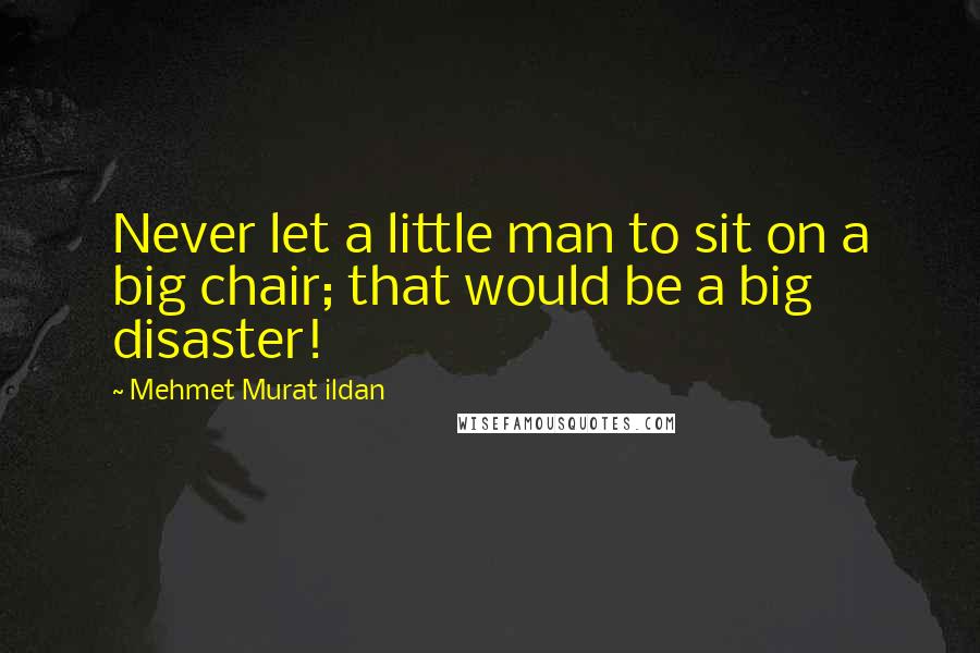 Mehmet Murat Ildan Quotes: Never let a little man to sit on a big chair; that would be a big disaster!