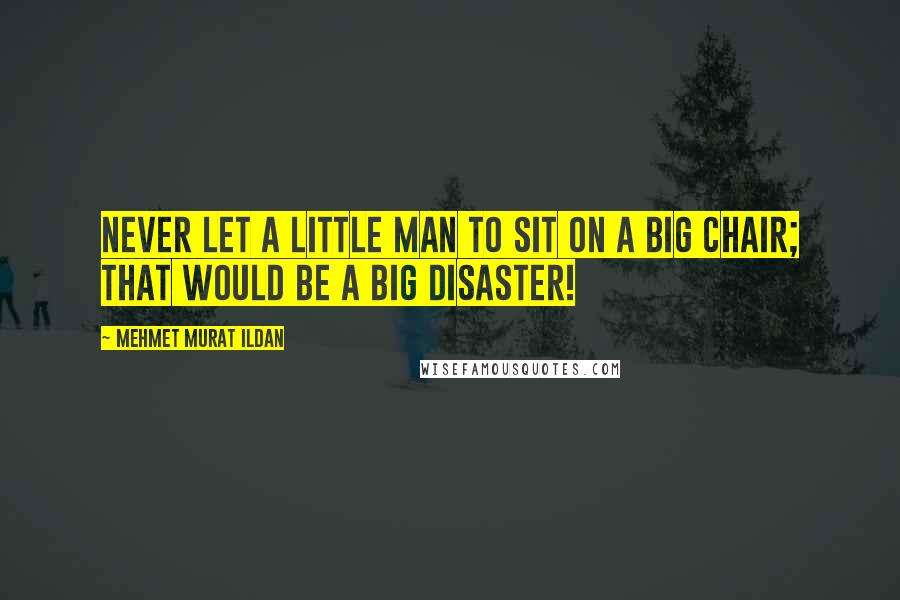 Mehmet Murat Ildan Quotes: Never let a little man to sit on a big chair; that would be a big disaster!