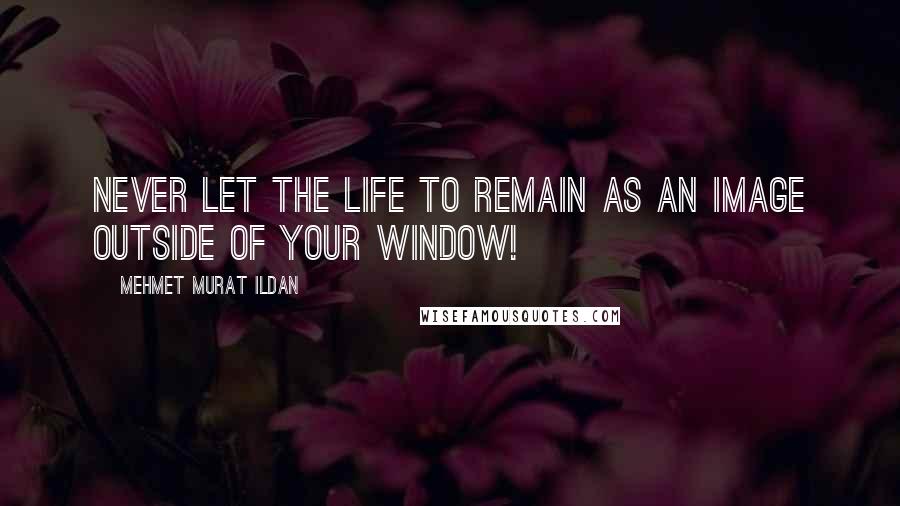 Mehmet Murat Ildan Quotes: Never let the life to remain as an image outside of your window!