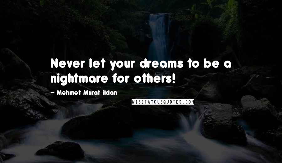 Mehmet Murat Ildan Quotes: Never let your dreams to be a nightmare for others!