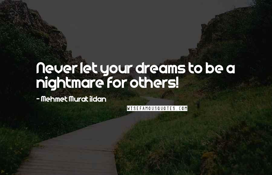 Mehmet Murat Ildan Quotes: Never let your dreams to be a nightmare for others!