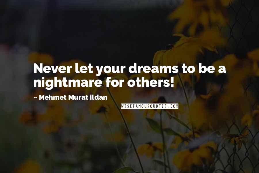 Mehmet Murat Ildan Quotes: Never let your dreams to be a nightmare for others!