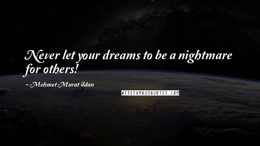 Mehmet Murat Ildan Quotes: Never let your dreams to be a nightmare for others!