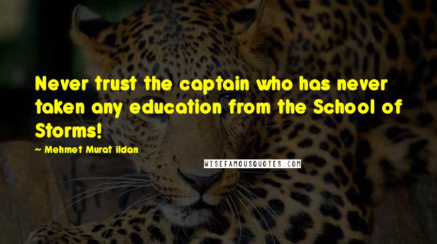 Mehmet Murat Ildan Quotes: Never trust the captain who has never taken any education from the School of Storms!