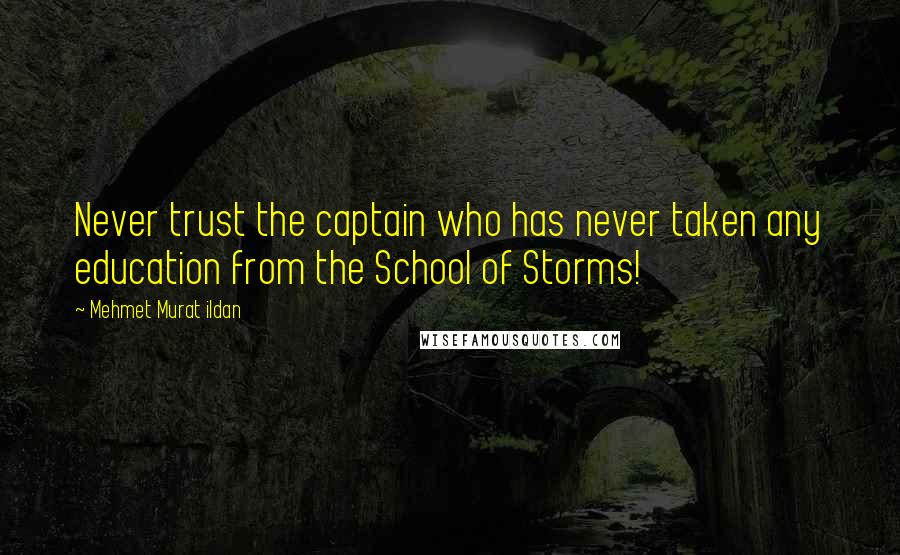 Mehmet Murat Ildan Quotes: Never trust the captain who has never taken any education from the School of Storms!