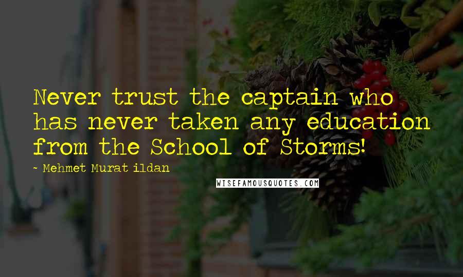 Mehmet Murat Ildan Quotes: Never trust the captain who has never taken any education from the School of Storms!