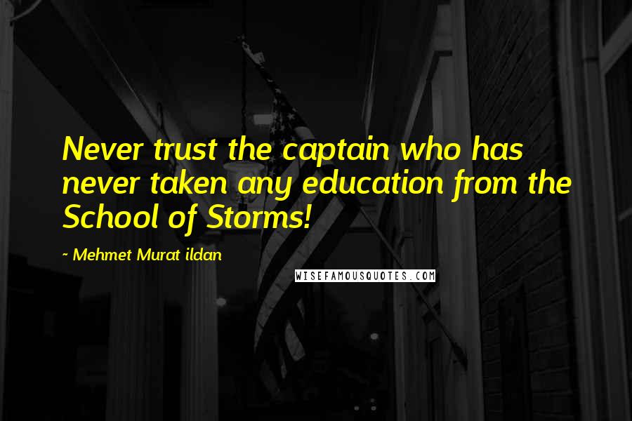 Mehmet Murat Ildan Quotes: Never trust the captain who has never taken any education from the School of Storms!