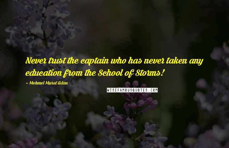 Mehmet Murat Ildan Quotes: Never trust the captain who has never taken any education from the School of Storms!