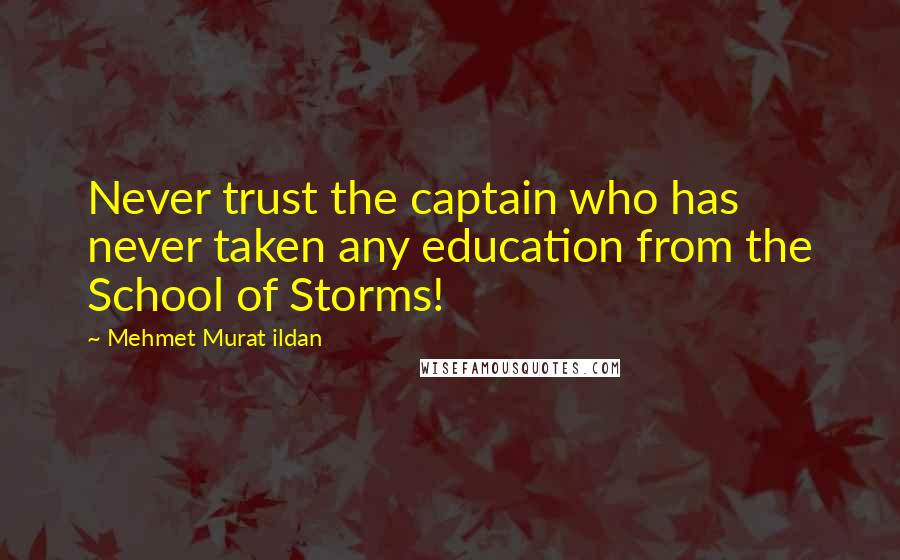 Mehmet Murat Ildan Quotes: Never trust the captain who has never taken any education from the School of Storms!