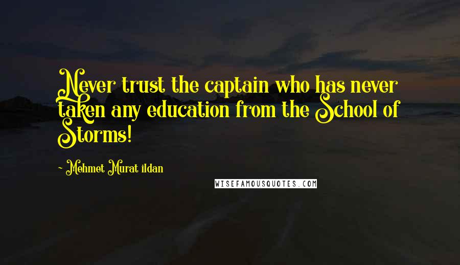 Mehmet Murat Ildan Quotes: Never trust the captain who has never taken any education from the School of Storms!