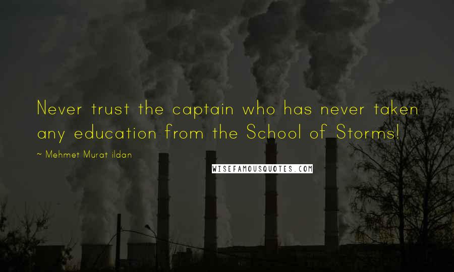 Mehmet Murat Ildan Quotes: Never trust the captain who has never taken any education from the School of Storms!