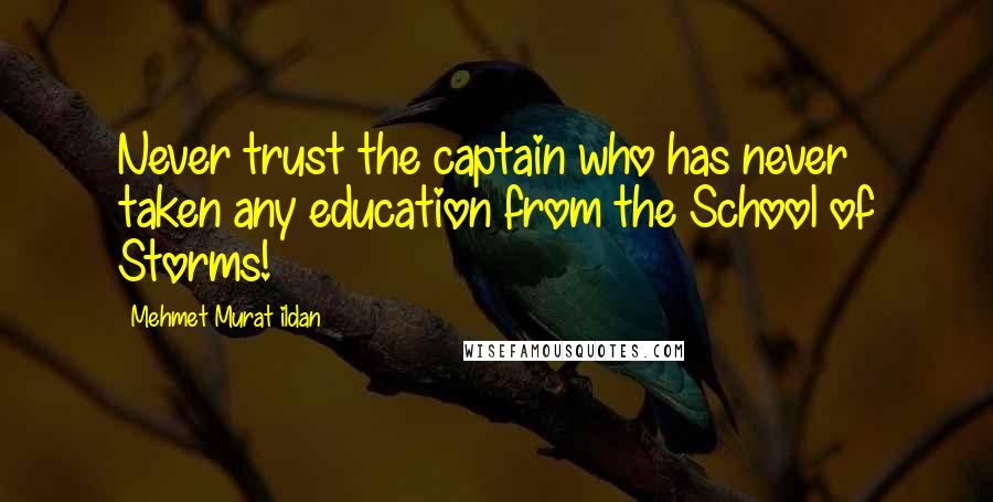 Mehmet Murat Ildan Quotes: Never trust the captain who has never taken any education from the School of Storms!