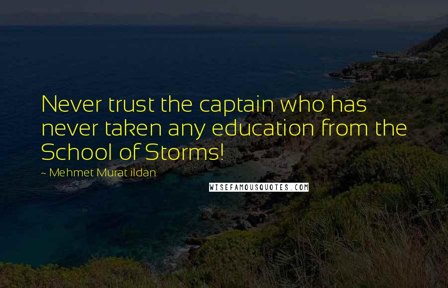 Mehmet Murat Ildan Quotes: Never trust the captain who has never taken any education from the School of Storms!