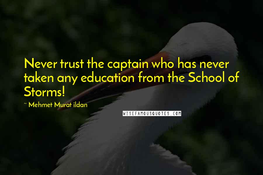 Mehmet Murat Ildan Quotes: Never trust the captain who has never taken any education from the School of Storms!