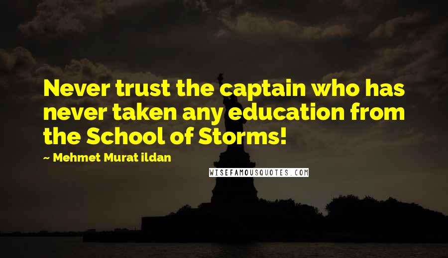 Mehmet Murat Ildan Quotes: Never trust the captain who has never taken any education from the School of Storms!