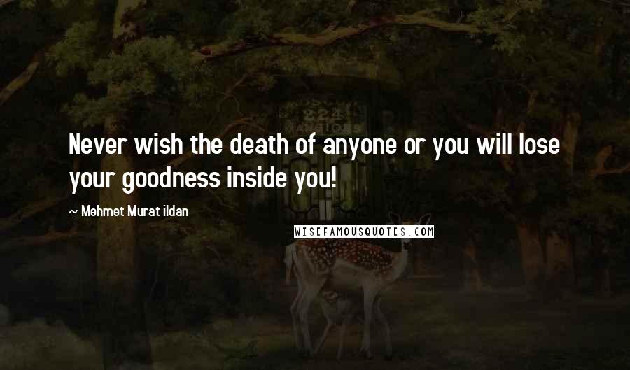 Mehmet Murat Ildan Quotes: Never wish the death of anyone or you will lose your goodness inside you!