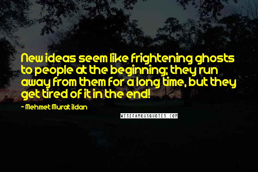 Mehmet Murat Ildan Quotes: New ideas seem like frightening ghosts to people at the beginning; they run away from them for a long time, but they get tired of it in the end!