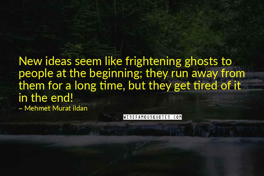 Mehmet Murat Ildan Quotes: New ideas seem like frightening ghosts to people at the beginning; they run away from them for a long time, but they get tired of it in the end!